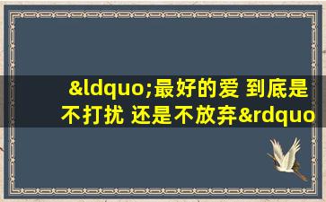 “最好的爱 到底是不打扰 还是不放弃”